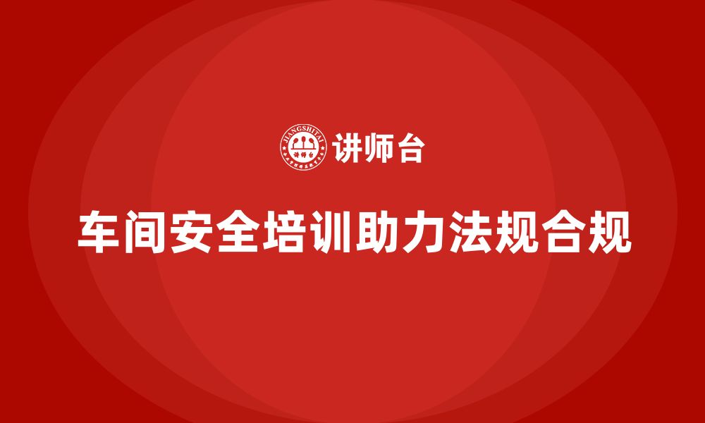 文章车间生产安全知识培训如何帮助企业实现法规合规？的缩略图