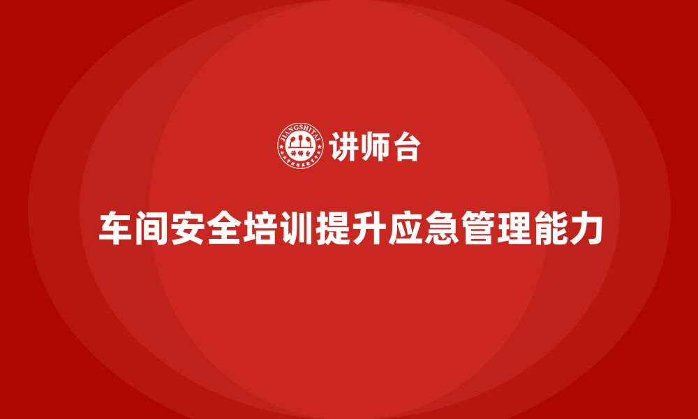 文章车间生产安全知识培训帮助企业提高应急管理能力的缩略图