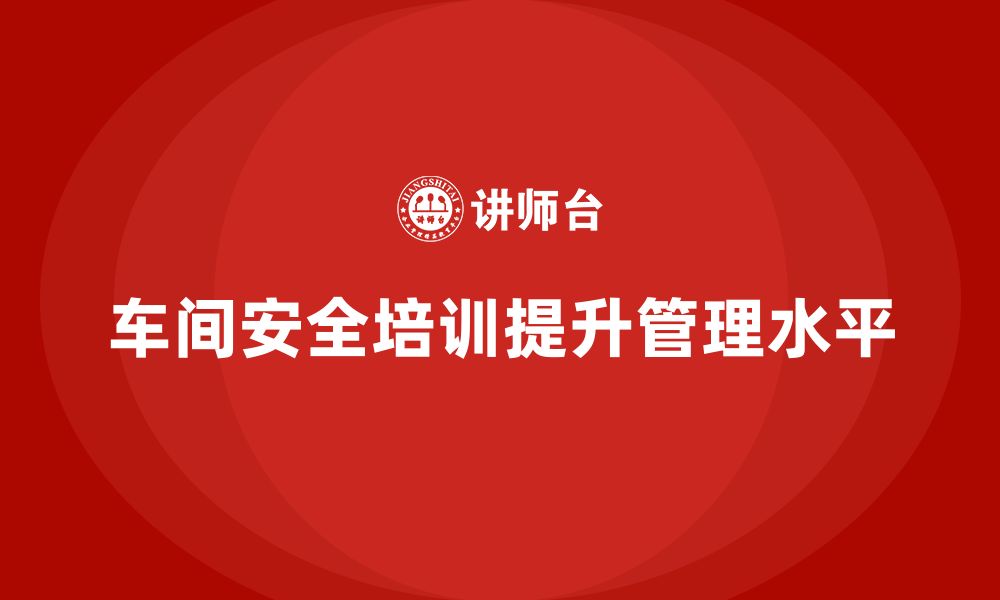 文章车间生产安全知识培训如何提高企业的安全管理水平？的缩略图