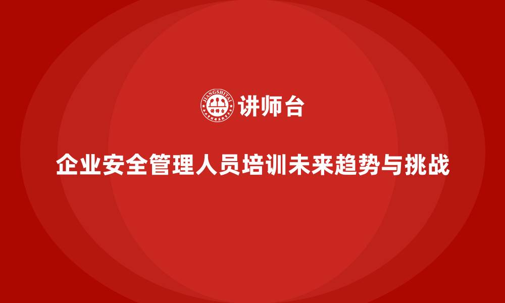 文章企业组织安全管理人员培训的未来发展趋势与挑战的缩略图