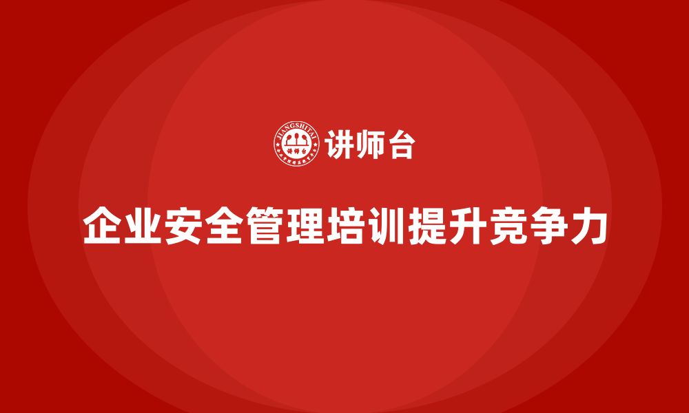 企业安全管理培训提升竞争力