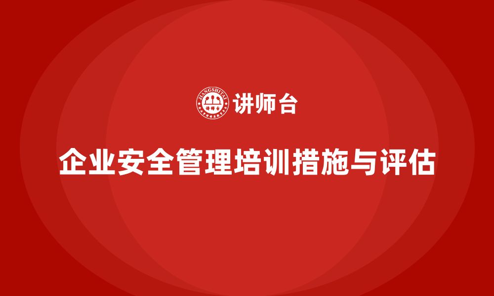 文章企业安全管理人员培训的落地措施与成效评估方法的缩略图