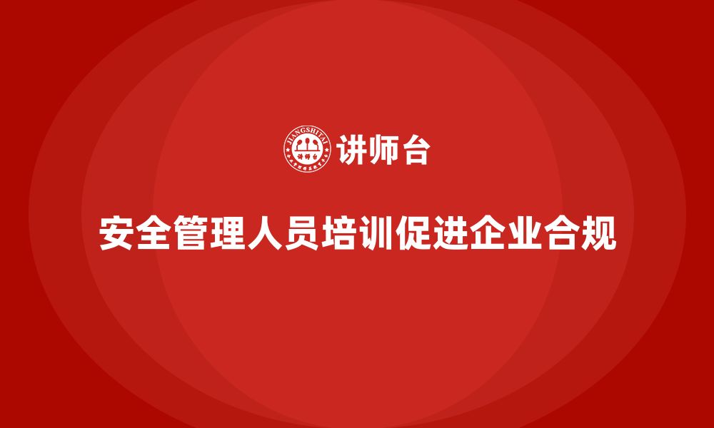 文章安全管理人员培训：助力企业满足行业合规与发展需求的缩略图