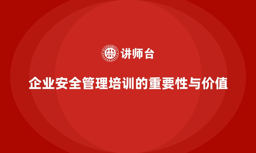 文章企业安全管理人员培训的实际价值与典型成功案例分享的缩略图