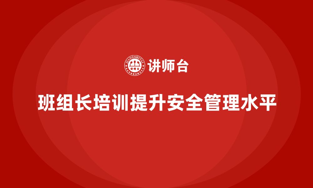 文章班组长安全管理培训让企业安全责任分工更加明确的缩略图