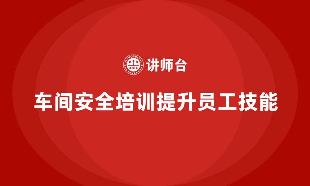 文章企业如何通过车间生产安全知识培训提升员工安全技能？的缩略图