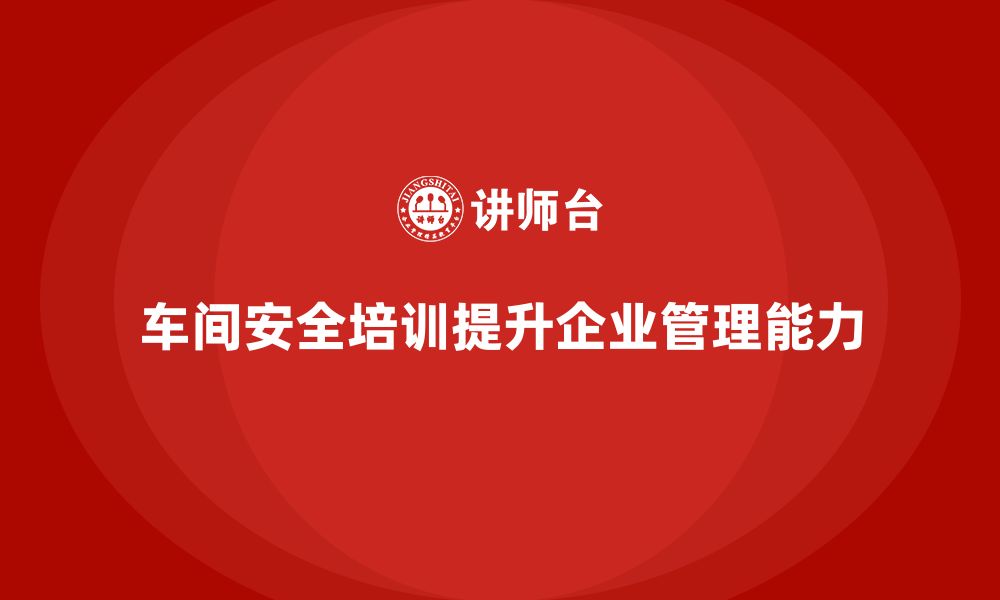 文章车间生产安全知识培训如何帮助企业提高安全风险管理能力？的缩略图