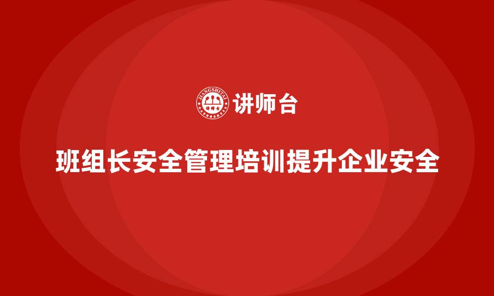 文章班组长安全管理培训让企业更好地适应监管要求的缩略图