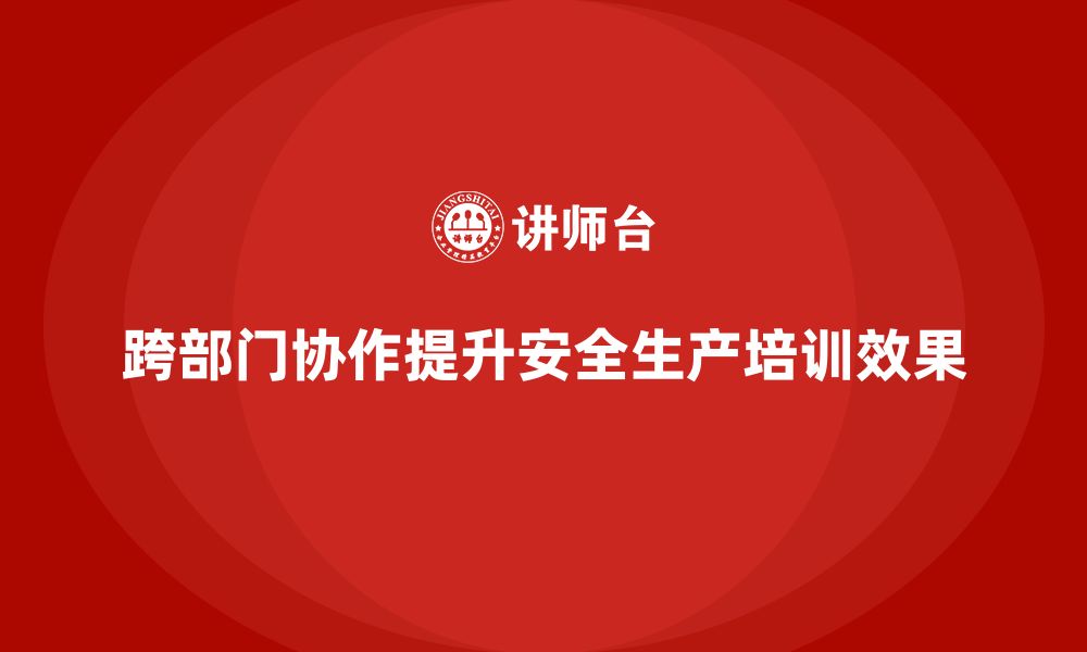 文章企业员工安全生产知识培训的跨部门协作模式探讨的缩略图