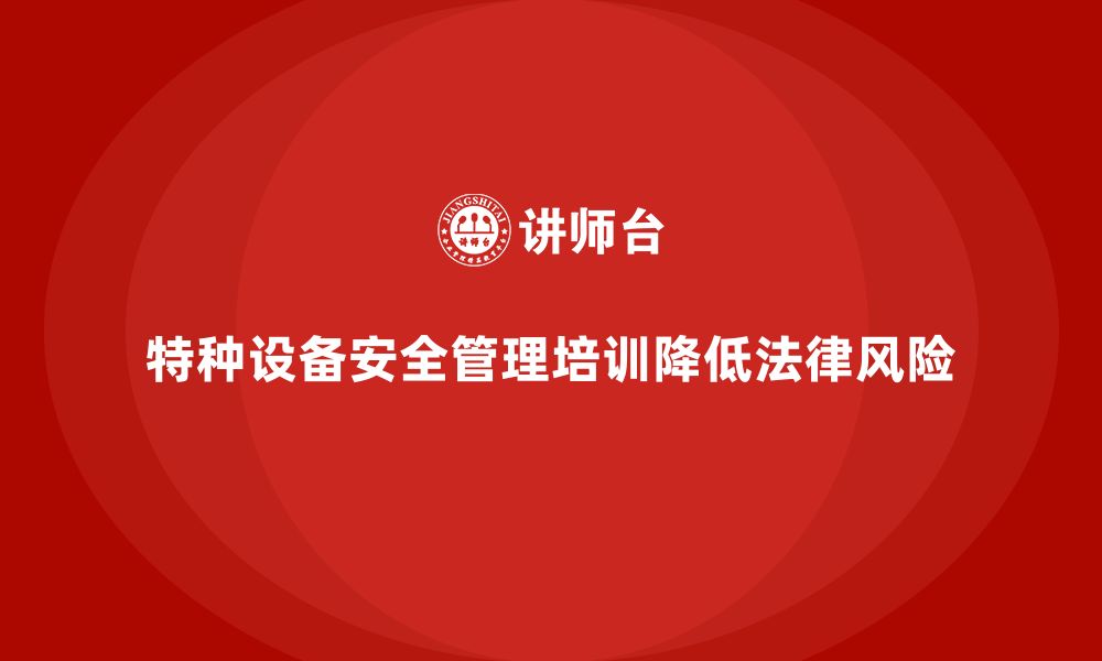 特种设备安全管理培训降低法律风险