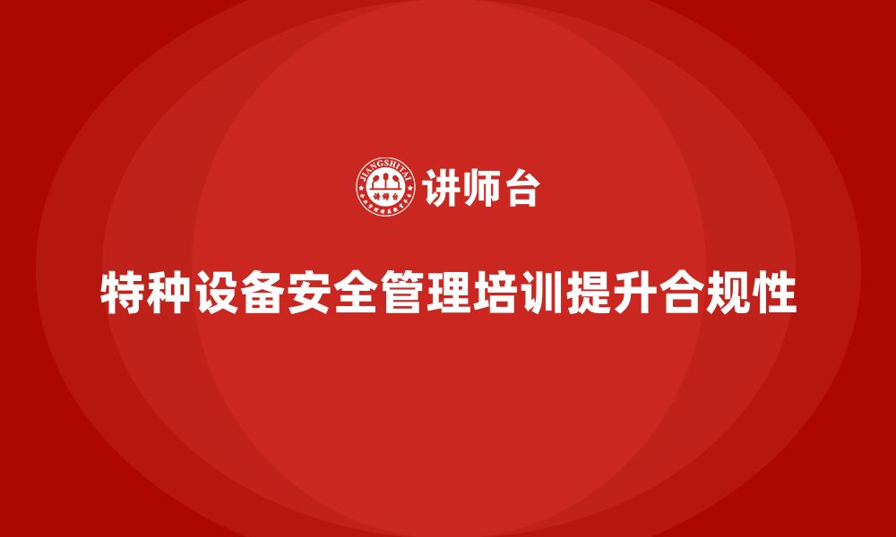 文章特种设备安全管理培训：企业如何提高安全生产合规性？的缩略图