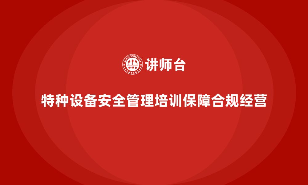 文章特种设备安全管理培训如何确保企业的合规经营？的缩略图