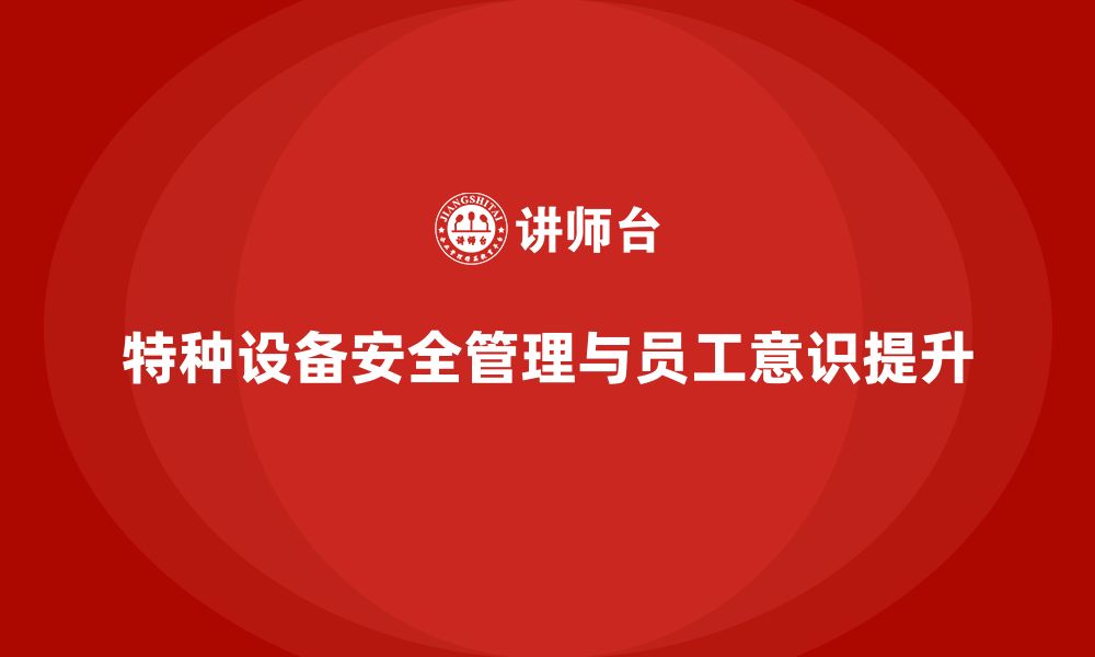 文章特种设备安全管理培训：如何增强企业员工的安全防范意识？的缩略图