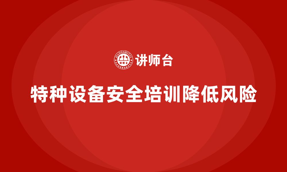 文章特种设备安全管理培训：企业如何通过培训降低风险？的缩略图