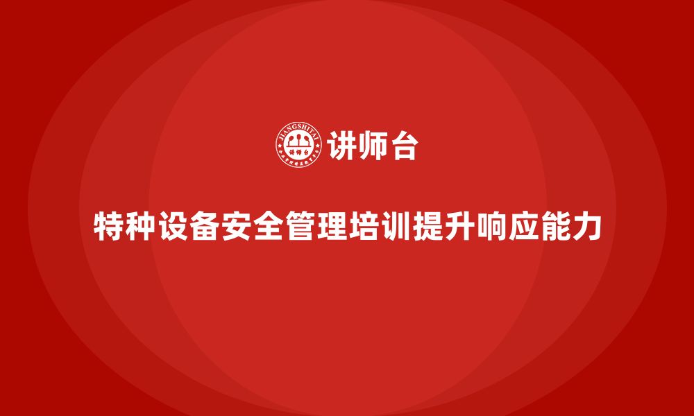 文章企业如何通过特种设备安全管理培训提高事故响应能力？的缩略图