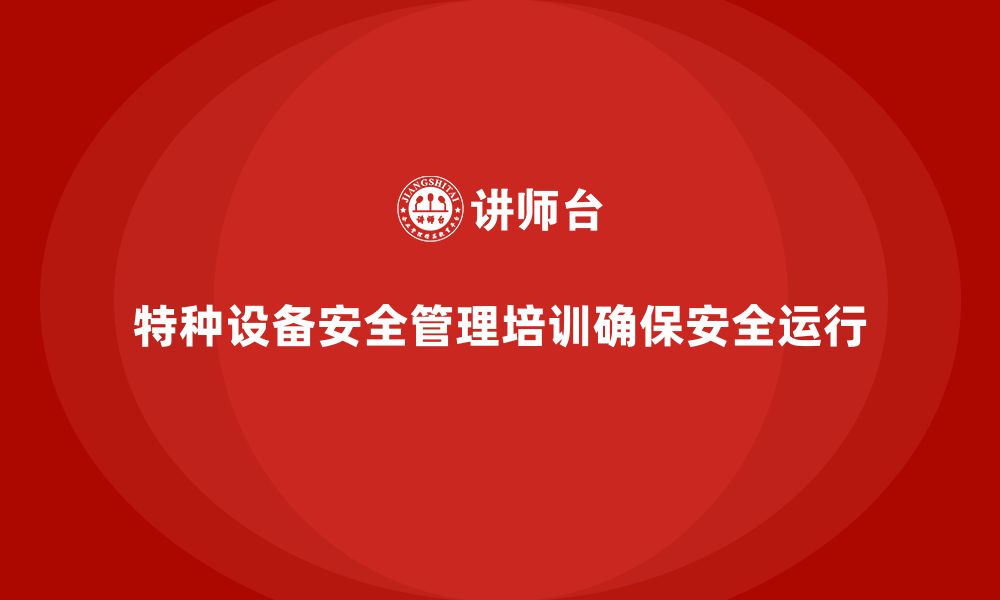 文章特种设备安全管理培训如何确保设备运行安全与稳定？的缩略图