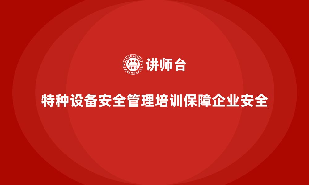 特种设备安全管理培训保障企业安全