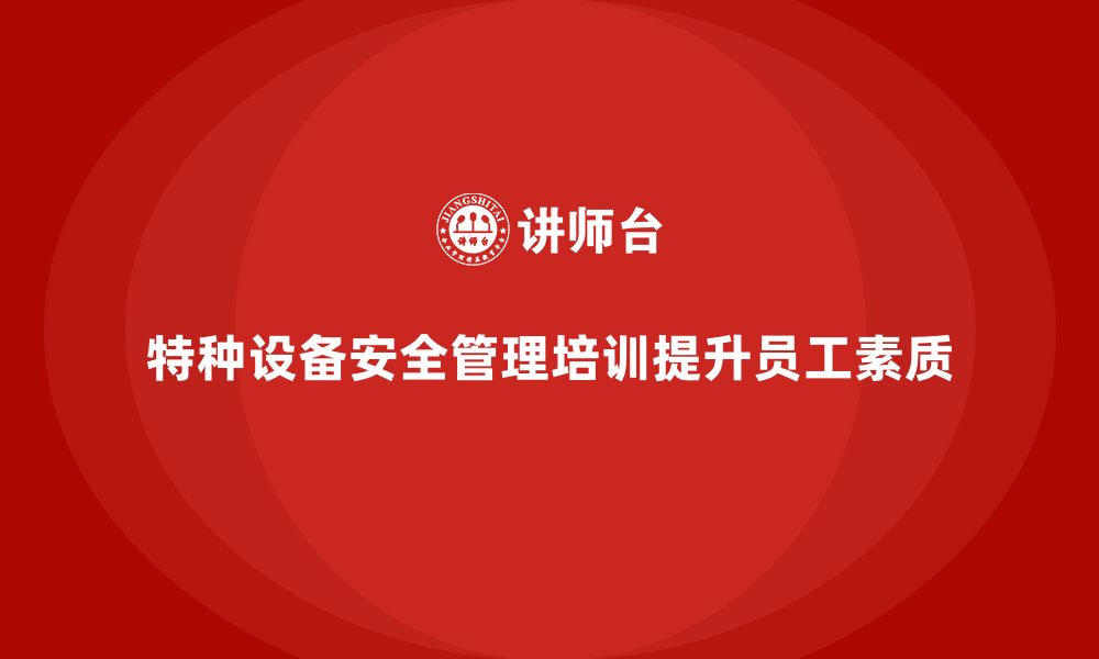 文章企业如何通过特种设备安全管理培训提高员工安全素质？的缩略图