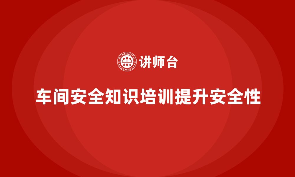 文章车间生产安全知识培训如何帮助企业提升工作安全性？的缩略图