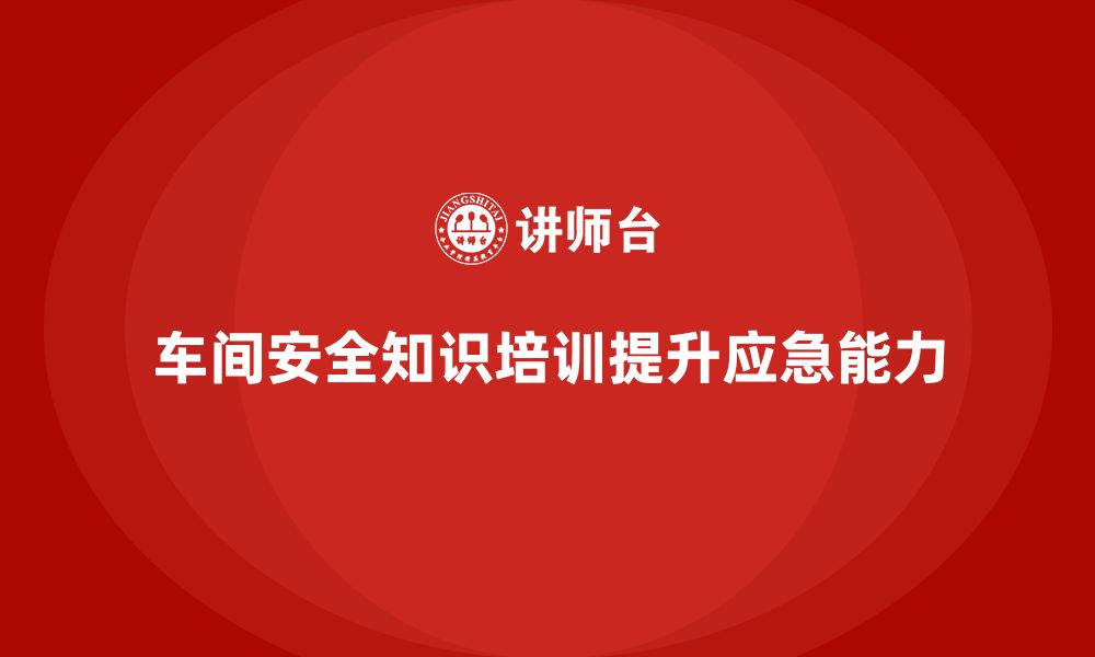 车间安全知识培训提升应急能力