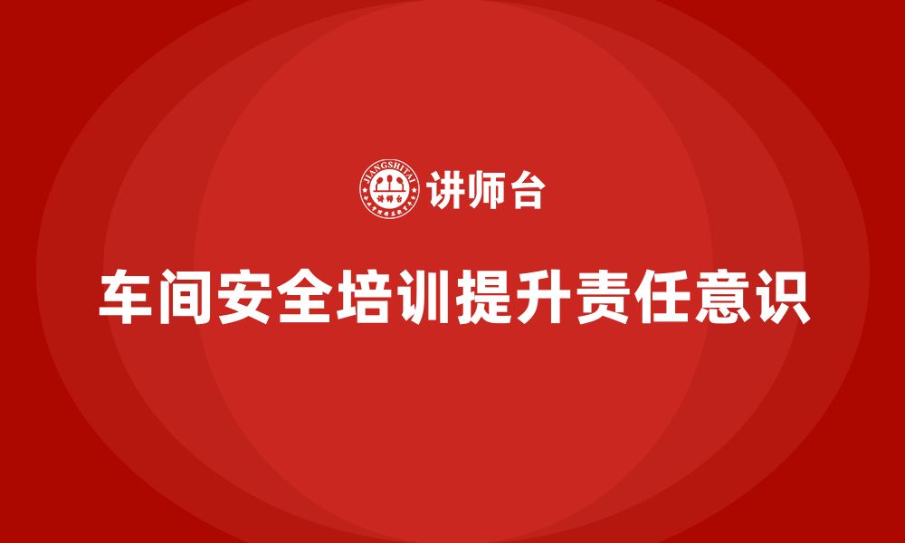 文章企业如何通过车间生产安全培训提高安全责任落实效果？的缩略图