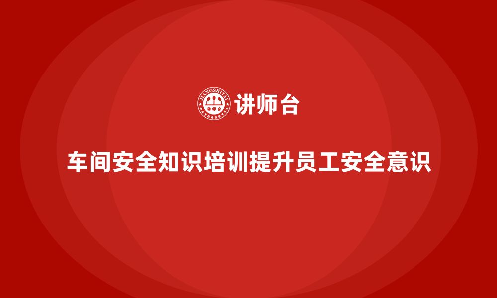 文章车间生产安全知识培训如何帮助企业完善安全工作规范？的缩略图