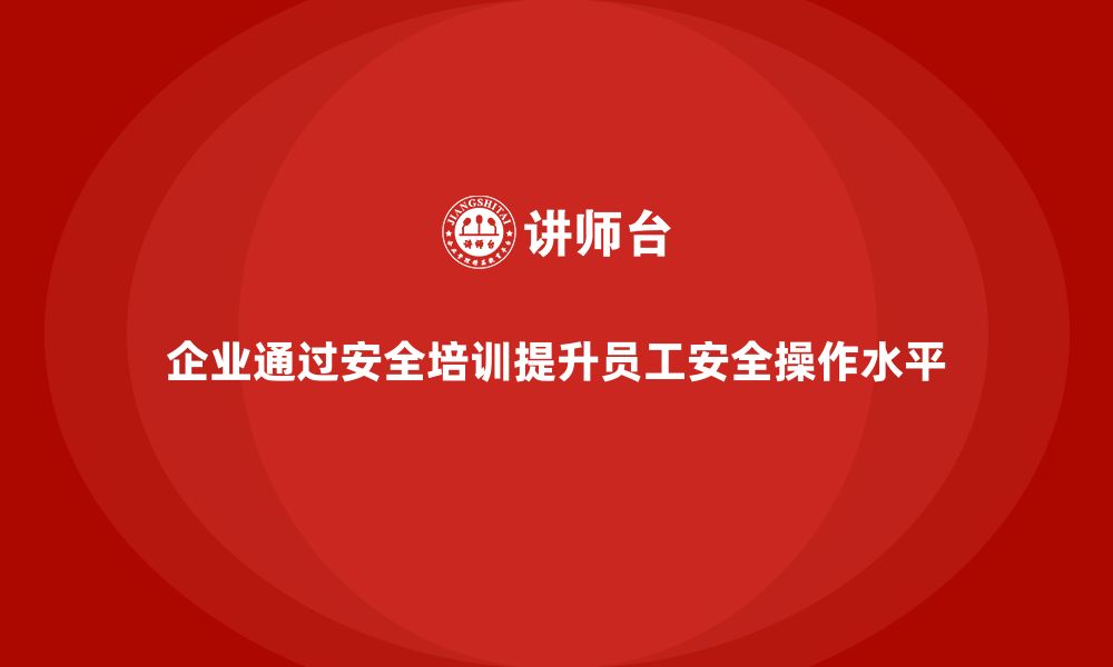 企业通过安全培训提升员工安全操作水平