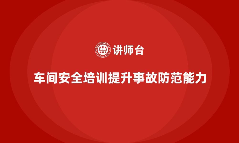 文章车间生产安全知识培训如何提升企业的事故防范能力？的缩略图