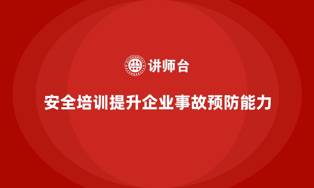 安全培训提升企业事故预防能力