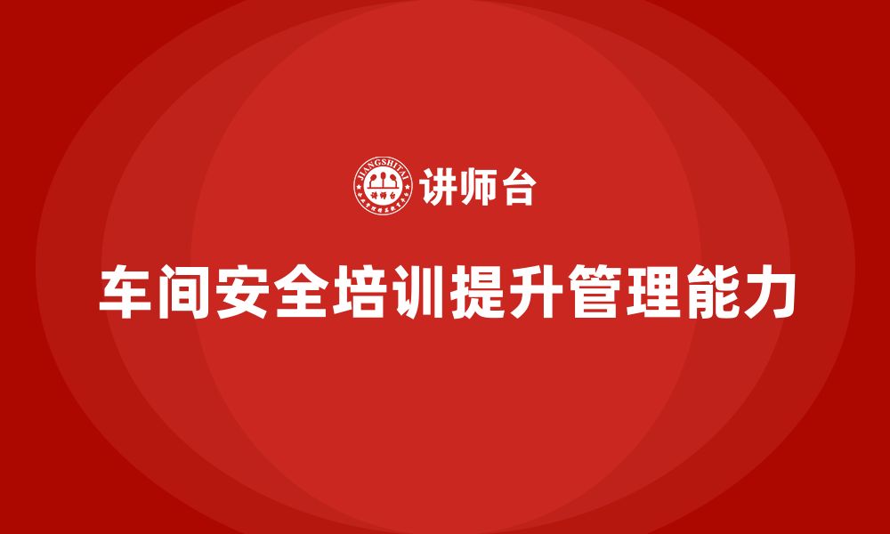 文章车间生产安全知识培训如何帮助企业提升整体安全管理能力？的缩略图