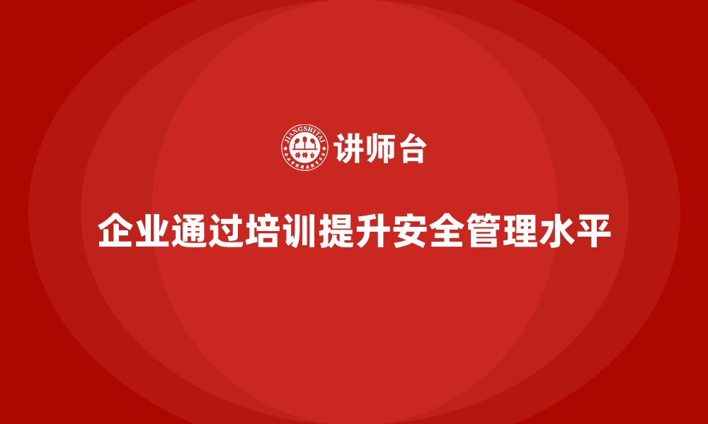 企业通过培训提升安全管理水平