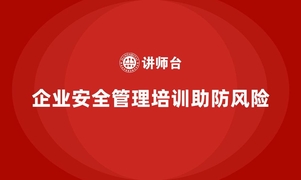 文章企业安全管理人员培训如何帮助企业规避安全责任风险？的缩略图