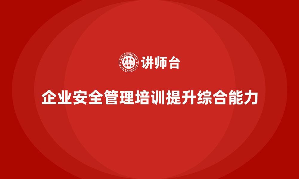 文章企业如何通过安全管理人员培训提升企业安全的综合能力？的缩略图