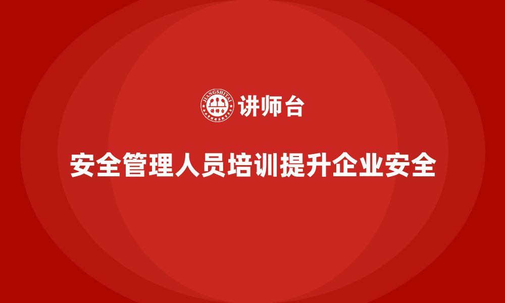 安全管理人员培训提升企业安全