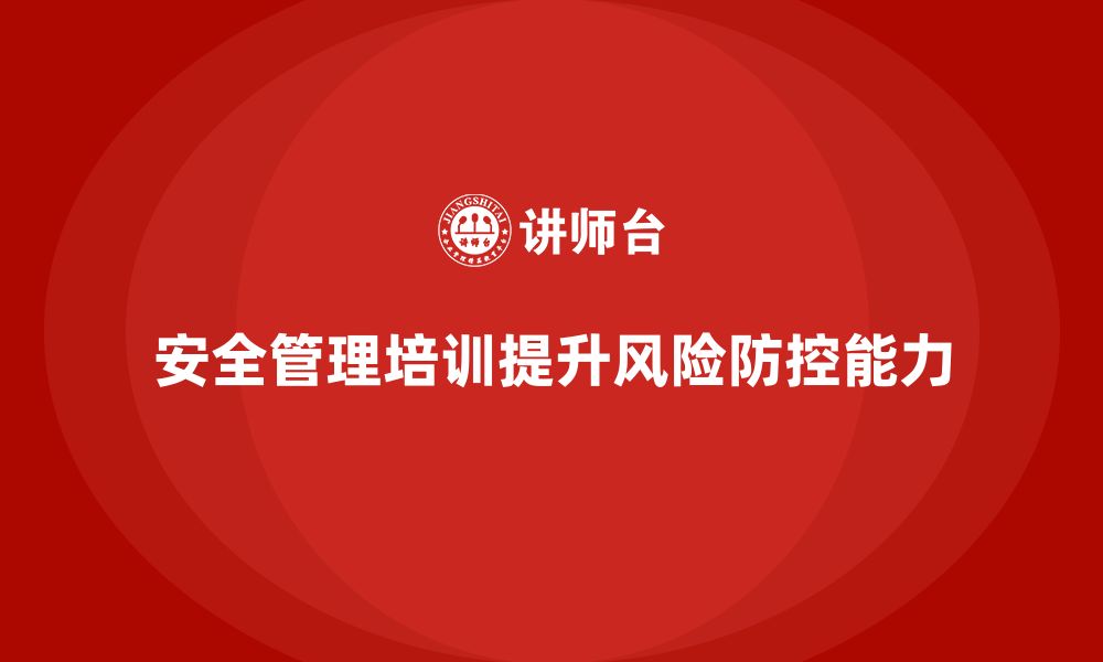 文章企业如何通过安全管理知识培训提升风险防控能力？的缩略图