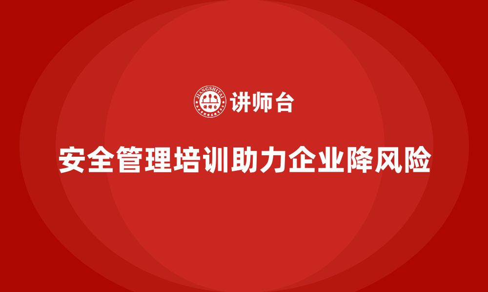 安全管理培训助力企业降风险