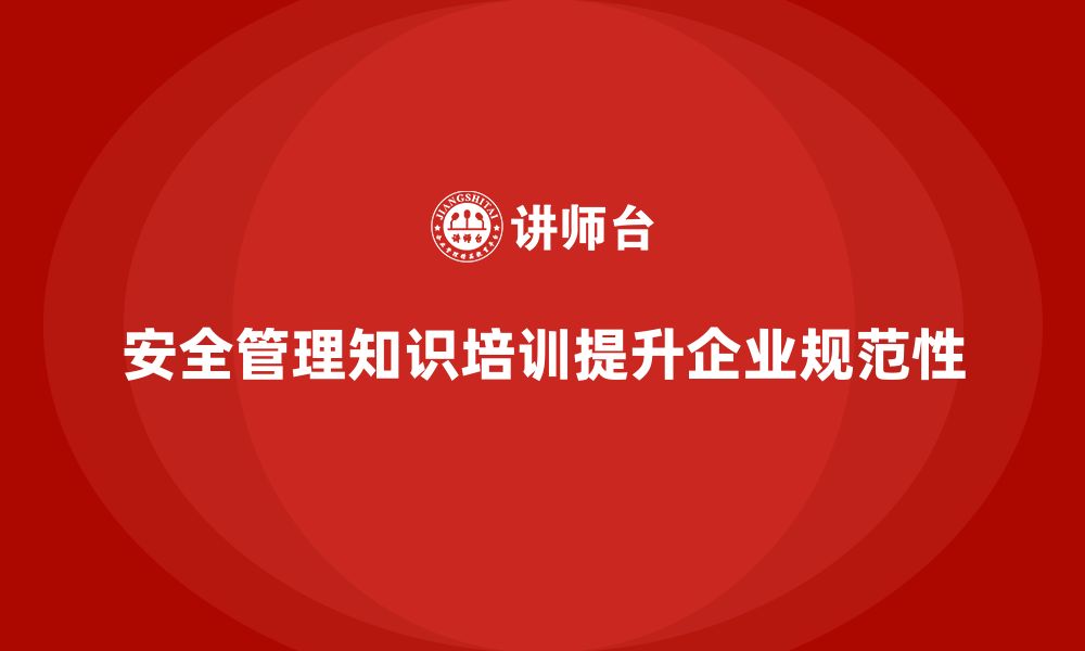 文章安全管理知识培训如何帮助企业提升安全管理的规范性？的缩略图