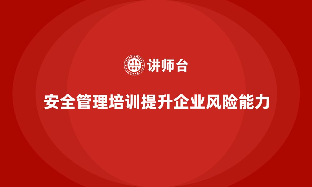 文章安全管理知识培训助力企业提升安全风险管理能力的缩略图