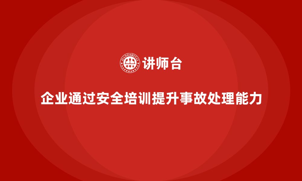 企业通过安全培训提升事故处理能力