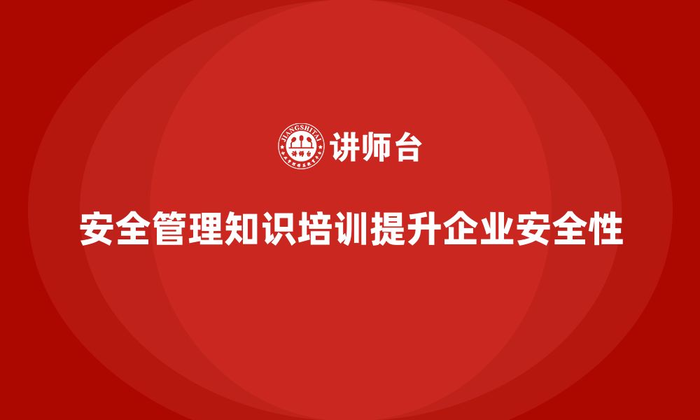 文章安全管理知识培训如何帮助企业提高安全管理执行力？的缩略图