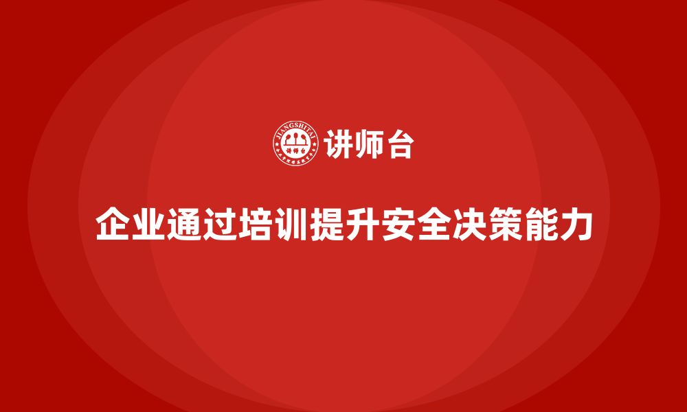 文章企业如何通过安全管理知识培训提高管理层的安全决策能力？的缩略图