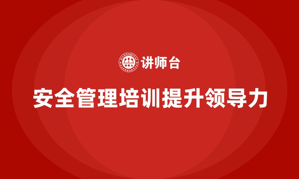 文章企业如何通过安全管理知识培训提升管理人员的安全领导力？的缩略图