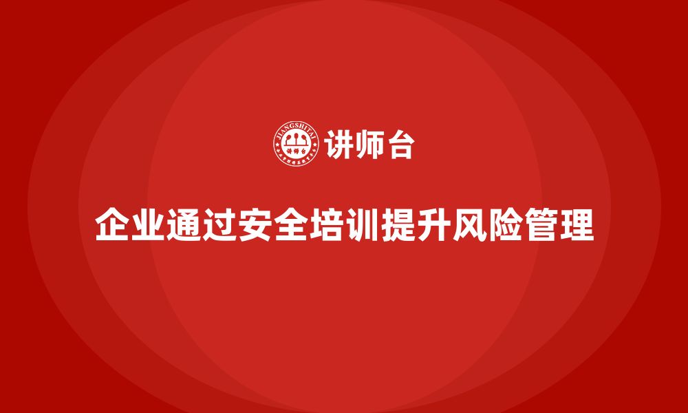 文章企业如何通过生产安全教育培训提升安全风险管理水平？的缩略图