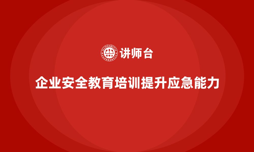 文章企业如何通过生产安全教育培训提升应急事故的处置能力？的缩略图