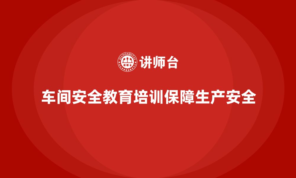 文章车间安全教育培训：减少工伤事故，确保生产安全的缩略图