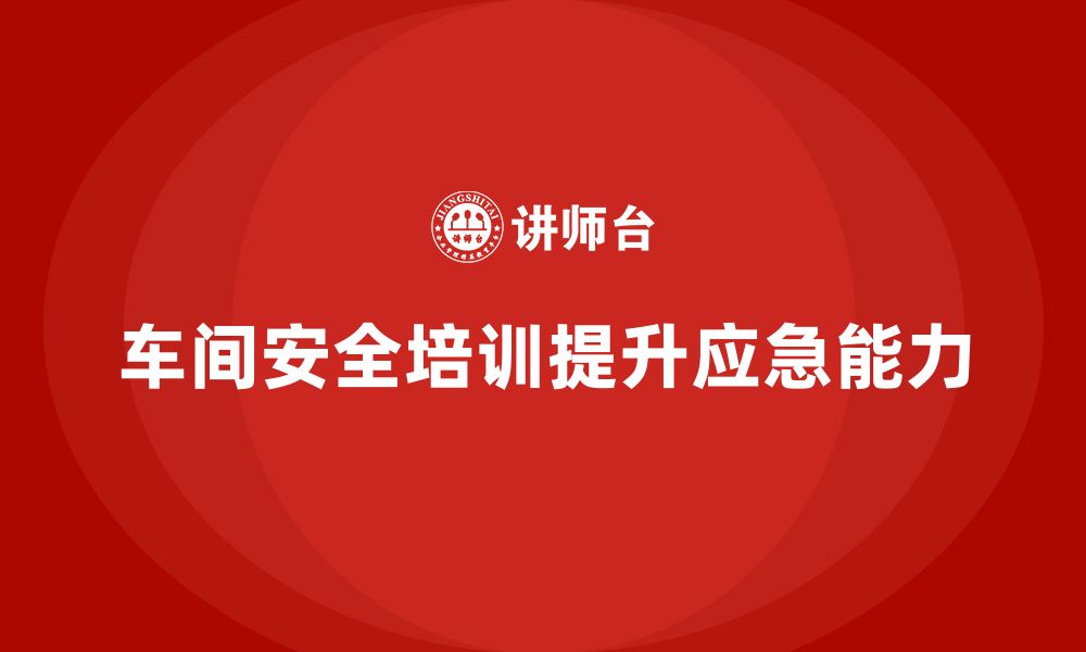 文章企业如何通过车间安全教育培训提升事故应急处理能力？的缩略图