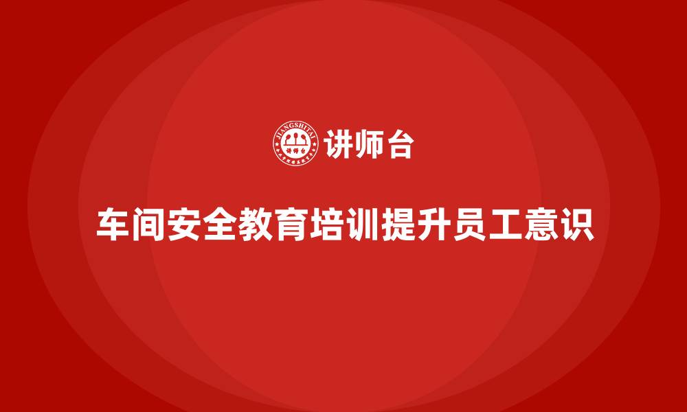 文章车间安全教育培训：帮助企业提高员工安全操作意识的缩略图