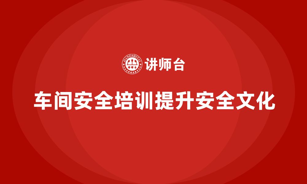 文章企业如何通过车间安全教育培训提升生产现场的安全文化？的缩略图