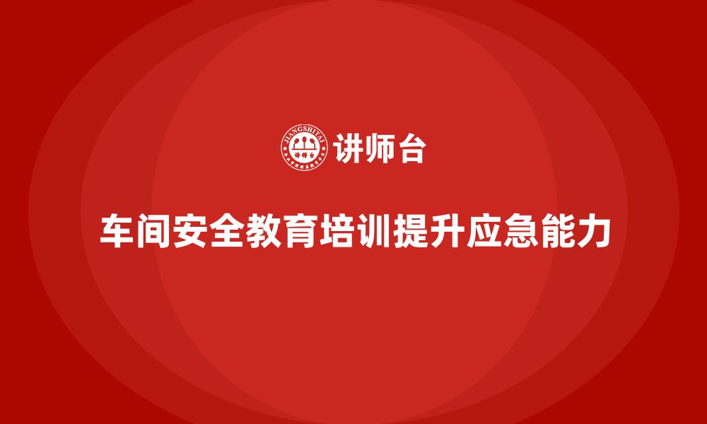 文章车间安全教育培训：帮助企业提高生产安全事件的应急响应能力的缩略图