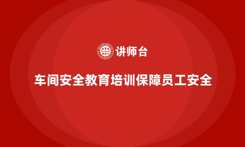 文章车间安全教育培训：帮助企业提高员工的生产安全素养的缩略图